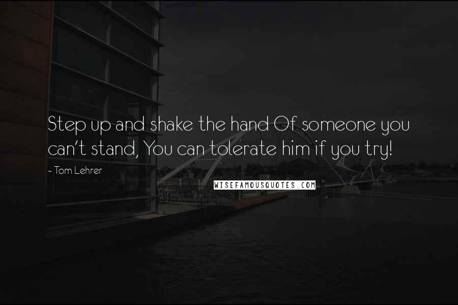 Tom Lehrer Quotes: Step up and shake the hand Of someone you can't stand, You can tolerate him if you try!