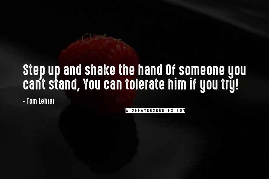 Tom Lehrer Quotes: Step up and shake the hand Of someone you can't stand, You can tolerate him if you try!
