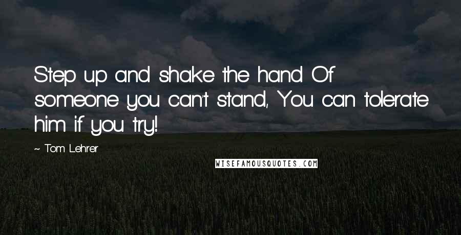 Tom Lehrer Quotes: Step up and shake the hand Of someone you can't stand, You can tolerate him if you try!