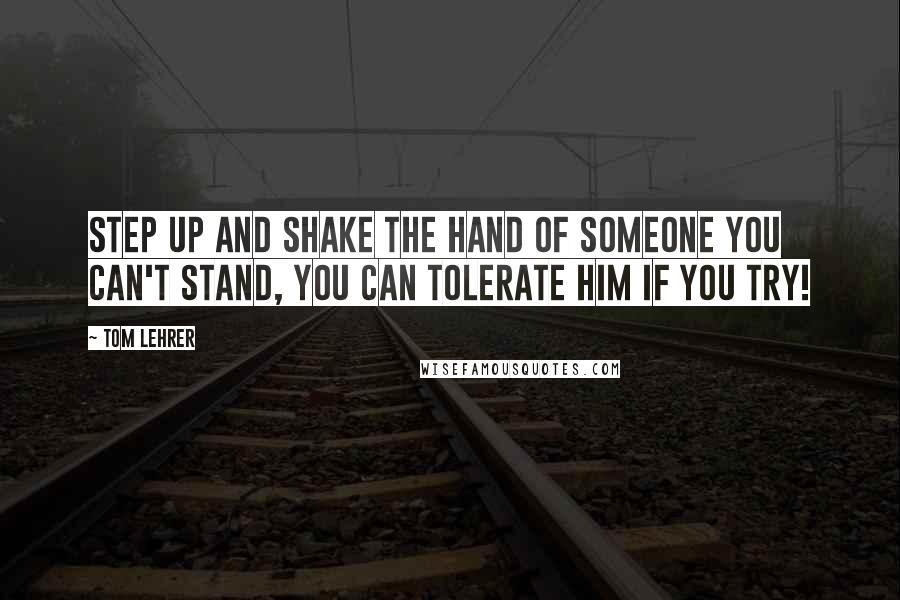 Tom Lehrer Quotes: Step up and shake the hand Of someone you can't stand, You can tolerate him if you try!