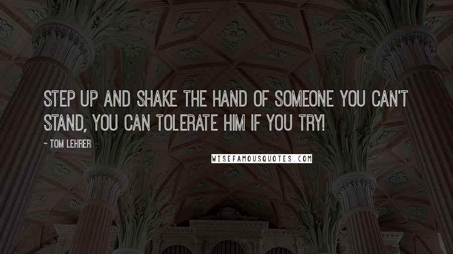 Tom Lehrer Quotes: Step up and shake the hand Of someone you can't stand, You can tolerate him if you try!