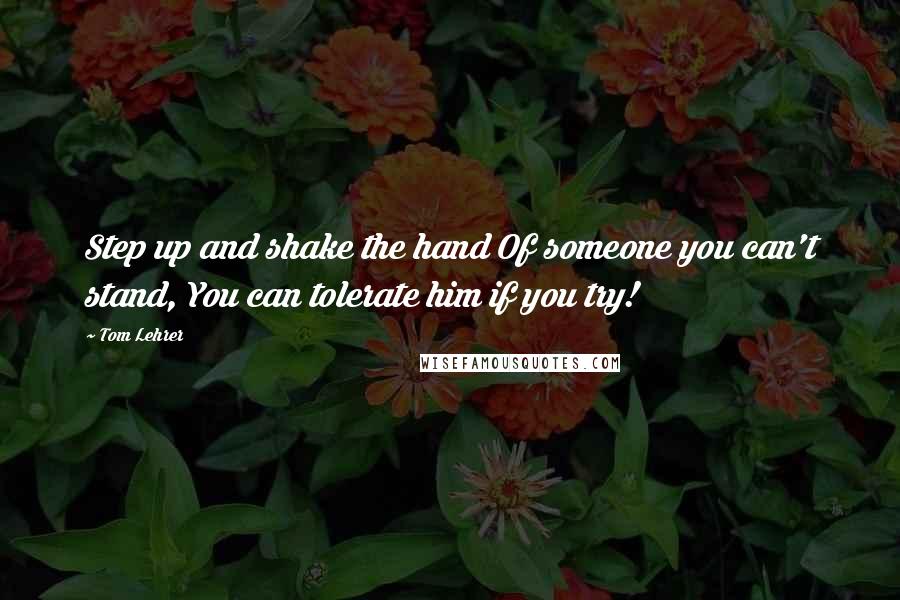 Tom Lehrer Quotes: Step up and shake the hand Of someone you can't stand, You can tolerate him if you try!
