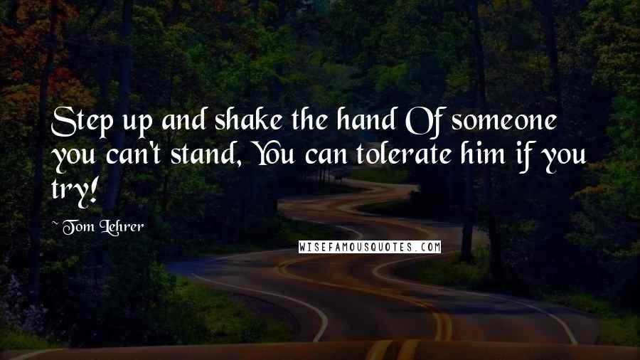 Tom Lehrer Quotes: Step up and shake the hand Of someone you can't stand, You can tolerate him if you try!