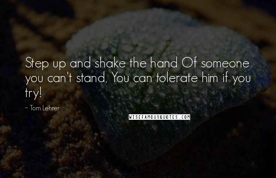 Tom Lehrer Quotes: Step up and shake the hand Of someone you can't stand, You can tolerate him if you try!