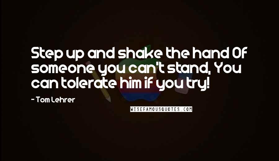 Tom Lehrer Quotes: Step up and shake the hand Of someone you can't stand, You can tolerate him if you try!