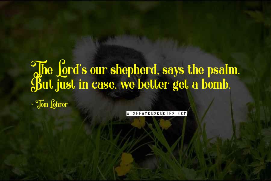 Tom Lehrer Quotes: The Lord's our shepherd, says the psalm. But just in case, we better get a bomb.