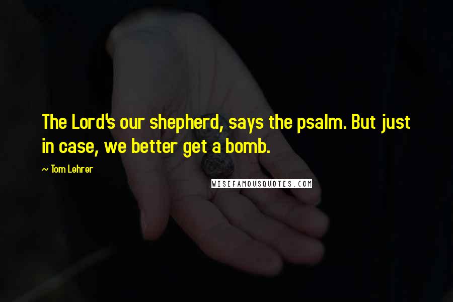 Tom Lehrer Quotes: The Lord's our shepherd, says the psalm. But just in case, we better get a bomb.