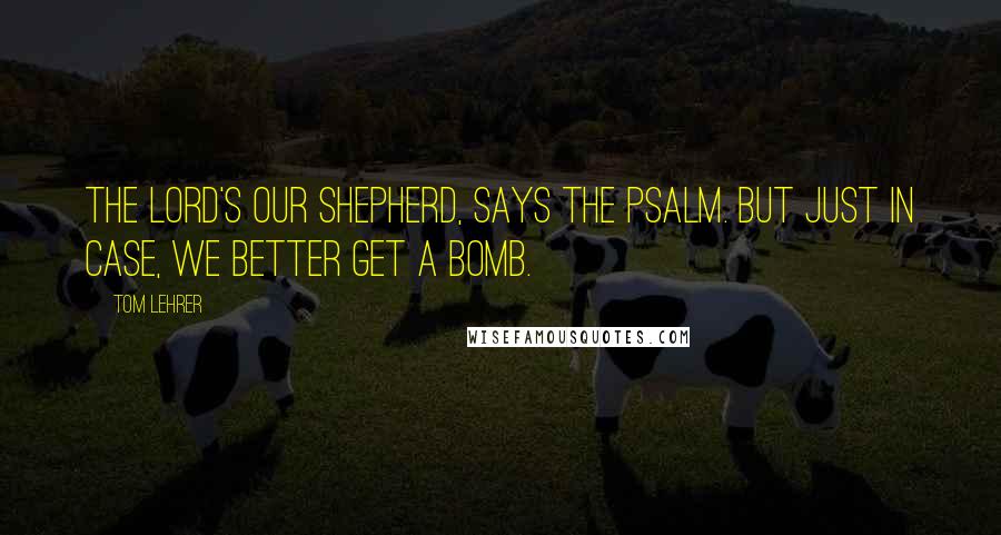 Tom Lehrer Quotes: The Lord's our shepherd, says the psalm. But just in case, we better get a bomb.