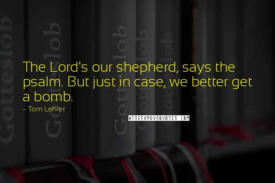 Tom Lehrer Quotes: The Lord's our shepherd, says the psalm. But just in case, we better get a bomb.