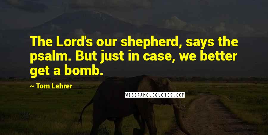 Tom Lehrer Quotes: The Lord's our shepherd, says the psalm. But just in case, we better get a bomb.