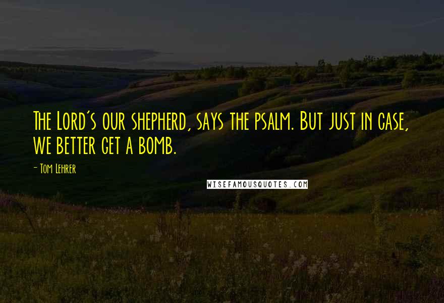 Tom Lehrer Quotes: The Lord's our shepherd, says the psalm. But just in case, we better get a bomb.