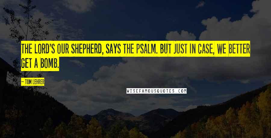 Tom Lehrer Quotes: The Lord's our shepherd, says the psalm. But just in case, we better get a bomb.