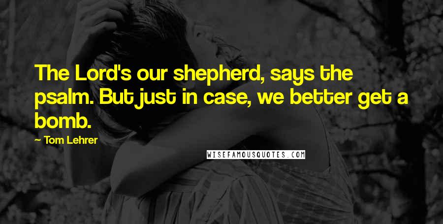 Tom Lehrer Quotes: The Lord's our shepherd, says the psalm. But just in case, we better get a bomb.