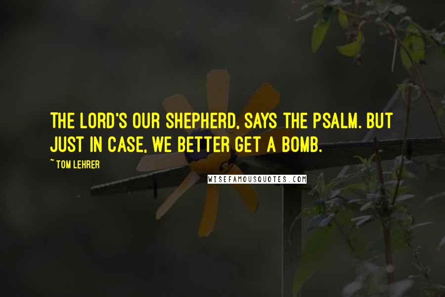 Tom Lehrer Quotes: The Lord's our shepherd, says the psalm. But just in case, we better get a bomb.