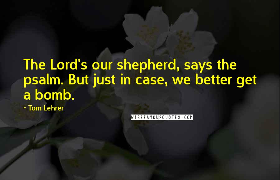 Tom Lehrer Quotes: The Lord's our shepherd, says the psalm. But just in case, we better get a bomb.