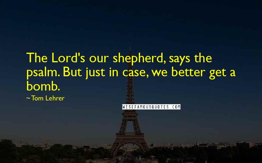 Tom Lehrer Quotes: The Lord's our shepherd, says the psalm. But just in case, we better get a bomb.