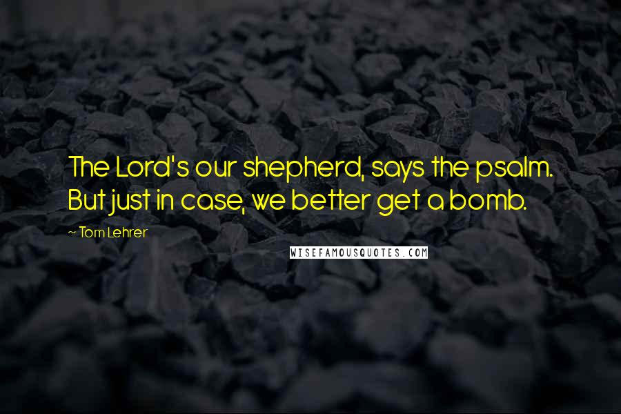 Tom Lehrer Quotes: The Lord's our shepherd, says the psalm. But just in case, we better get a bomb.