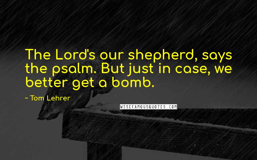 Tom Lehrer Quotes: The Lord's our shepherd, says the psalm. But just in case, we better get a bomb.