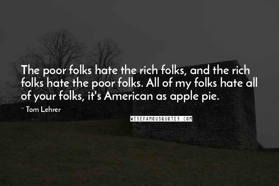 Tom Lehrer Quotes: The poor folks hate the rich folks, and the rich folks hate the poor folks. All of my folks hate all of your folks, it's American as apple pie.