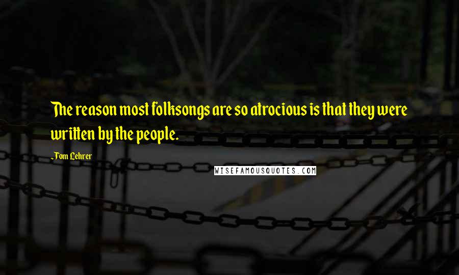Tom Lehrer Quotes: The reason most folksongs are so atrocious is that they were written by the people.