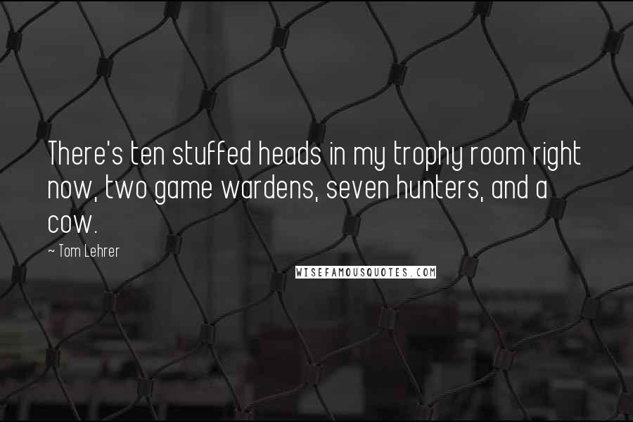 Tom Lehrer Quotes: There's ten stuffed heads in my trophy room right now, two game wardens, seven hunters, and a cow.