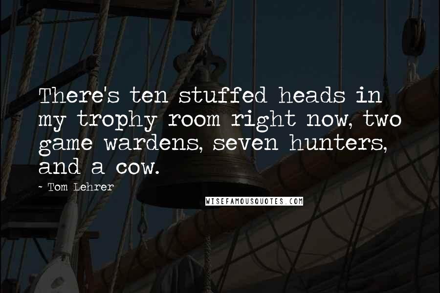 Tom Lehrer Quotes: There's ten stuffed heads in my trophy room right now, two game wardens, seven hunters, and a cow.