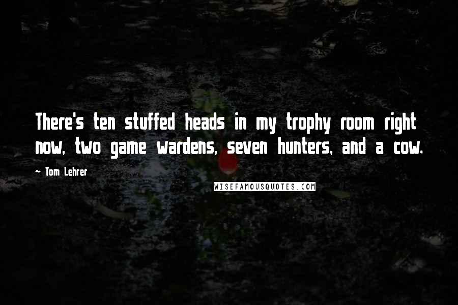 Tom Lehrer Quotes: There's ten stuffed heads in my trophy room right now, two game wardens, seven hunters, and a cow.