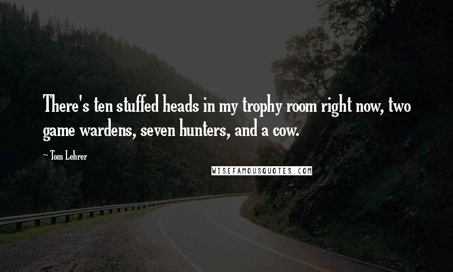 Tom Lehrer Quotes: There's ten stuffed heads in my trophy room right now, two game wardens, seven hunters, and a cow.