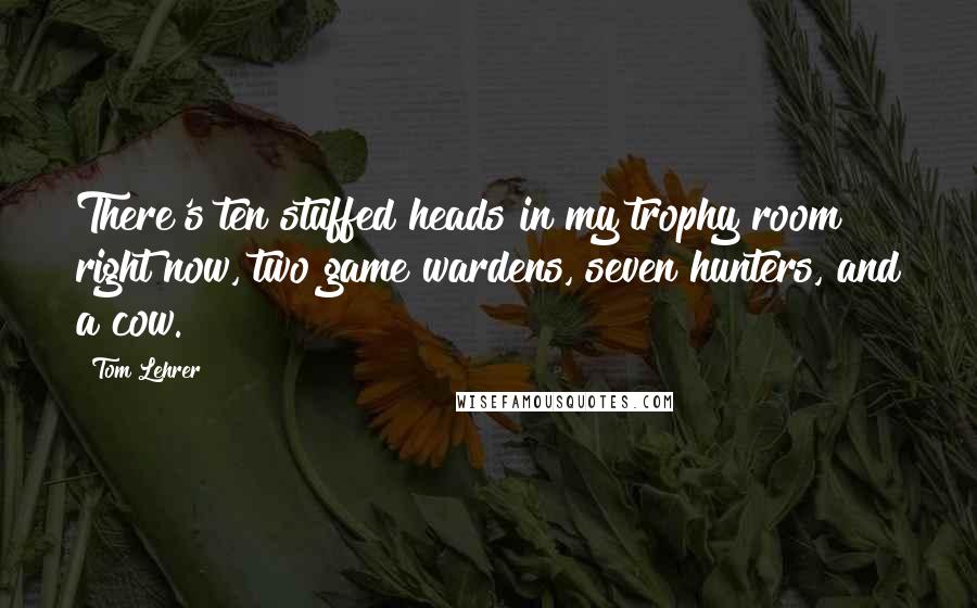 Tom Lehrer Quotes: There's ten stuffed heads in my trophy room right now, two game wardens, seven hunters, and a cow.