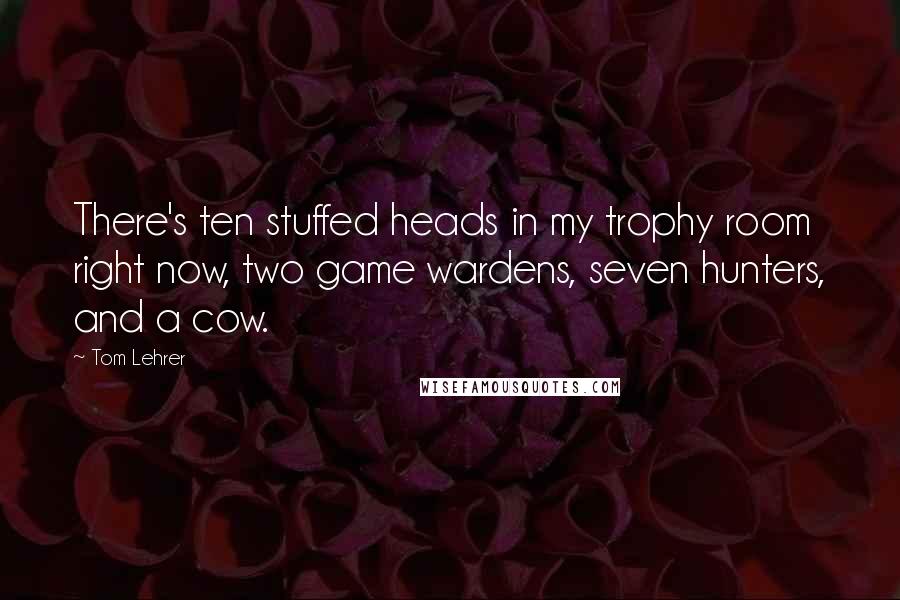 Tom Lehrer Quotes: There's ten stuffed heads in my trophy room right now, two game wardens, seven hunters, and a cow.