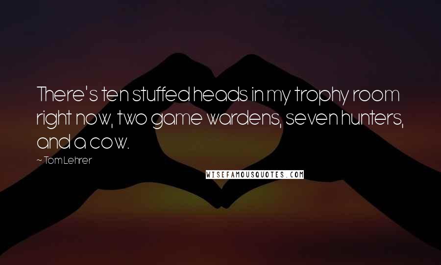 Tom Lehrer Quotes: There's ten stuffed heads in my trophy room right now, two game wardens, seven hunters, and a cow.