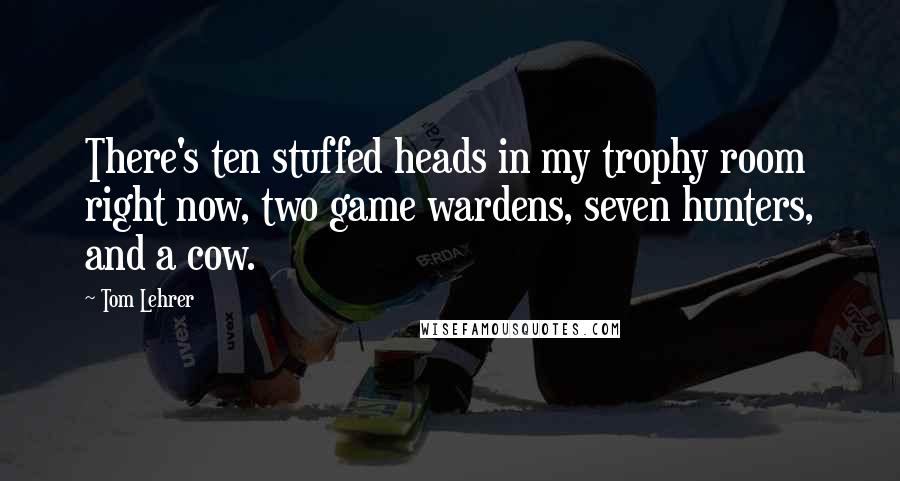 Tom Lehrer Quotes: There's ten stuffed heads in my trophy room right now, two game wardens, seven hunters, and a cow.