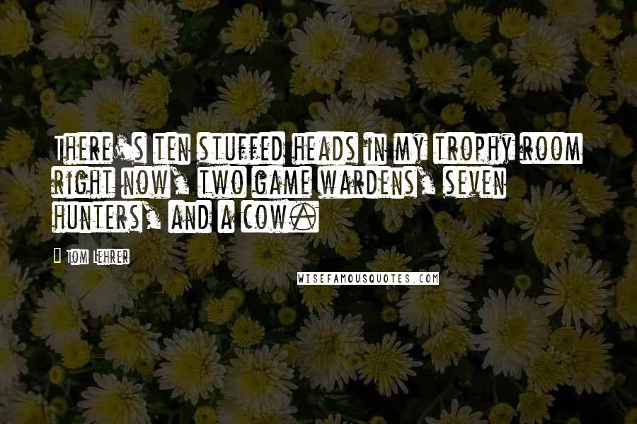 Tom Lehrer Quotes: There's ten stuffed heads in my trophy room right now, two game wardens, seven hunters, and a cow.