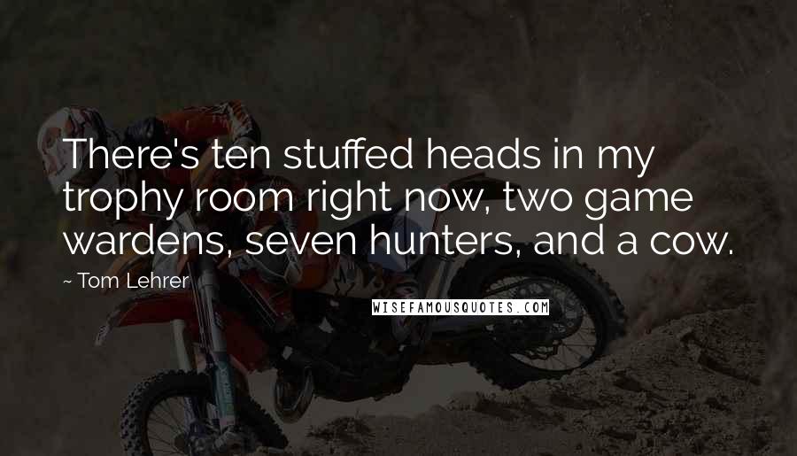 Tom Lehrer Quotes: There's ten stuffed heads in my trophy room right now, two game wardens, seven hunters, and a cow.