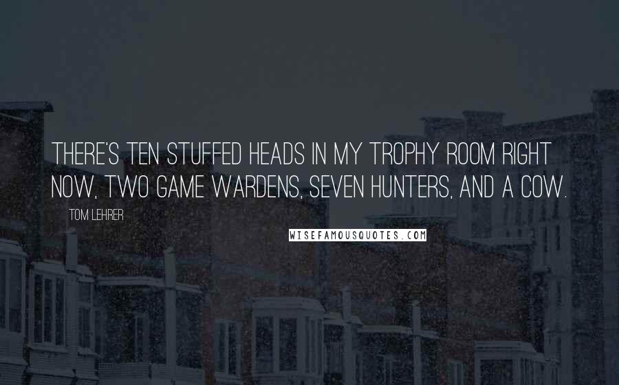 Tom Lehrer Quotes: There's ten stuffed heads in my trophy room right now, two game wardens, seven hunters, and a cow.