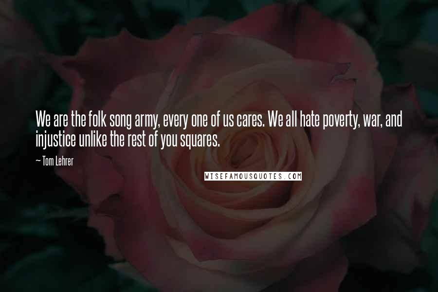 Tom Lehrer Quotes: We are the folk song army, every one of us cares. We all hate poverty, war, and injustice unlike the rest of you squares.