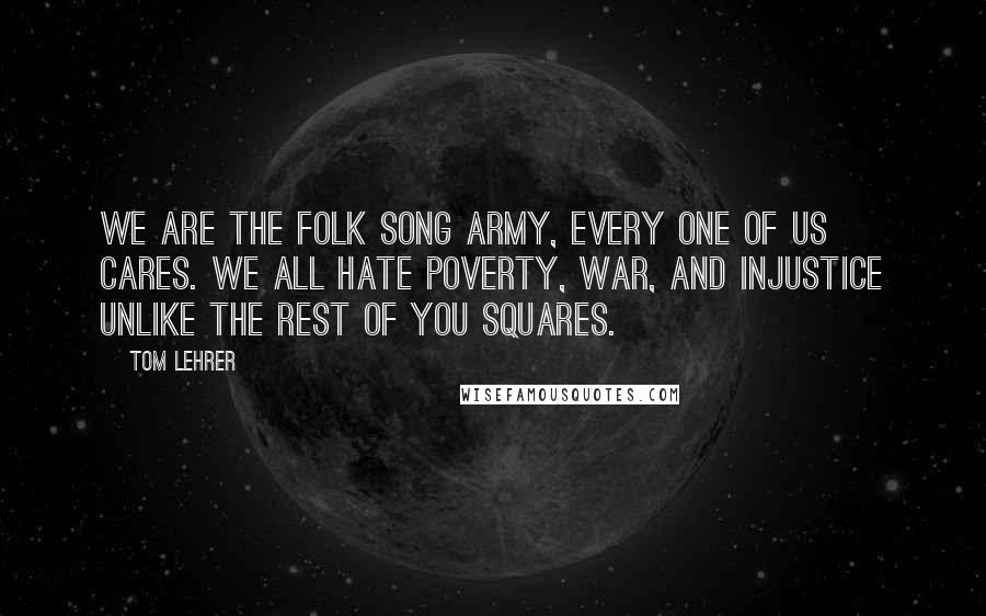 Tom Lehrer Quotes: We are the folk song army, every one of us cares. We all hate poverty, war, and injustice unlike the rest of you squares.