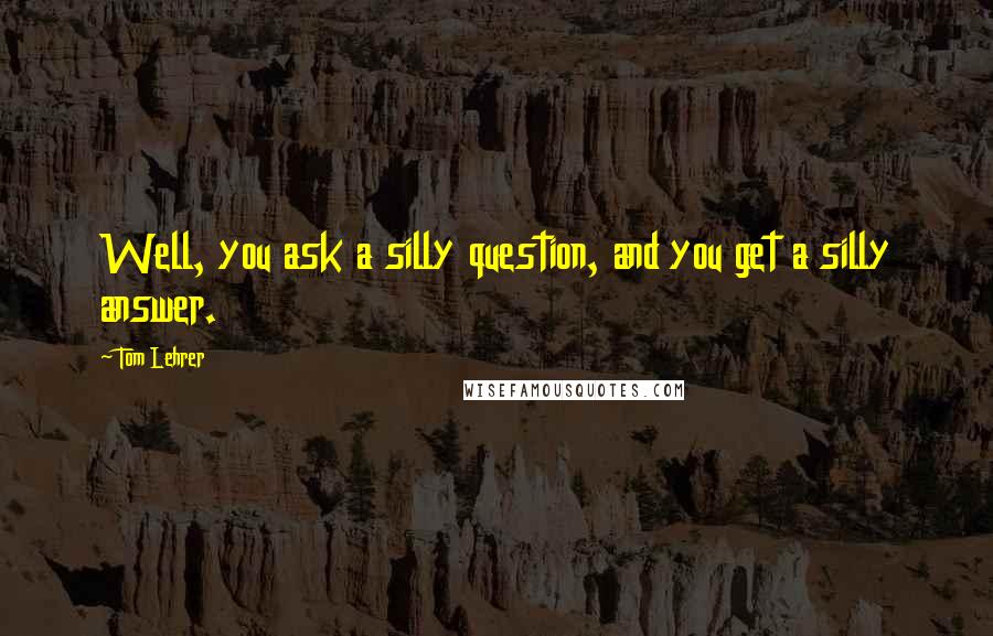 Tom Lehrer Quotes: Well, you ask a silly question, and you get a silly answer.