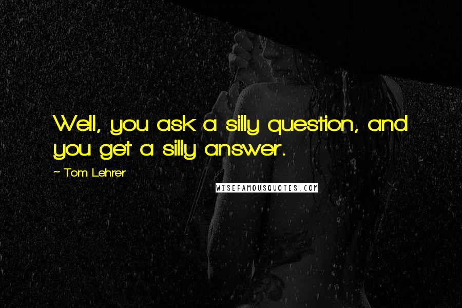 Tom Lehrer Quotes: Well, you ask a silly question, and you get a silly answer.