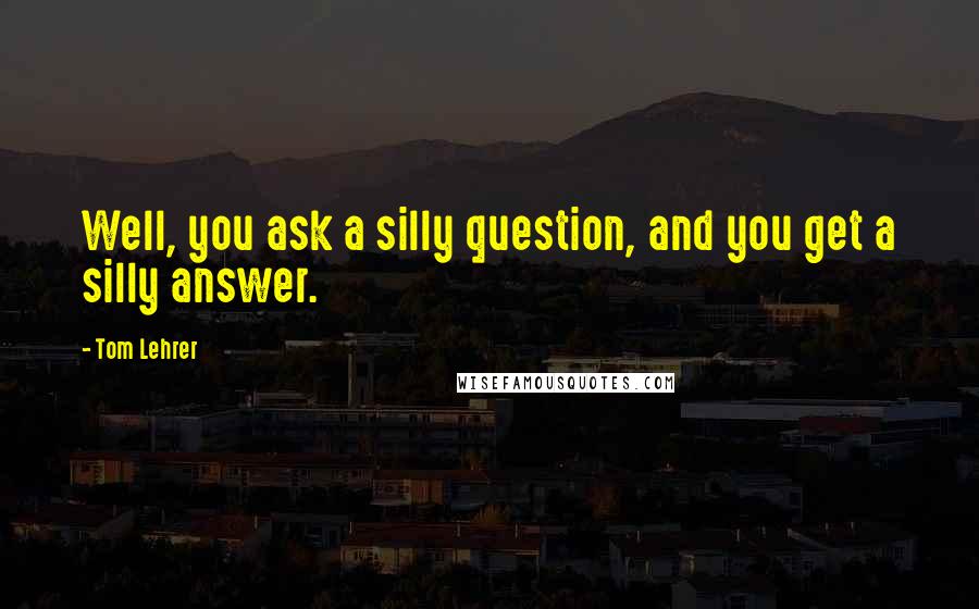 Tom Lehrer Quotes: Well, you ask a silly question, and you get a silly answer.