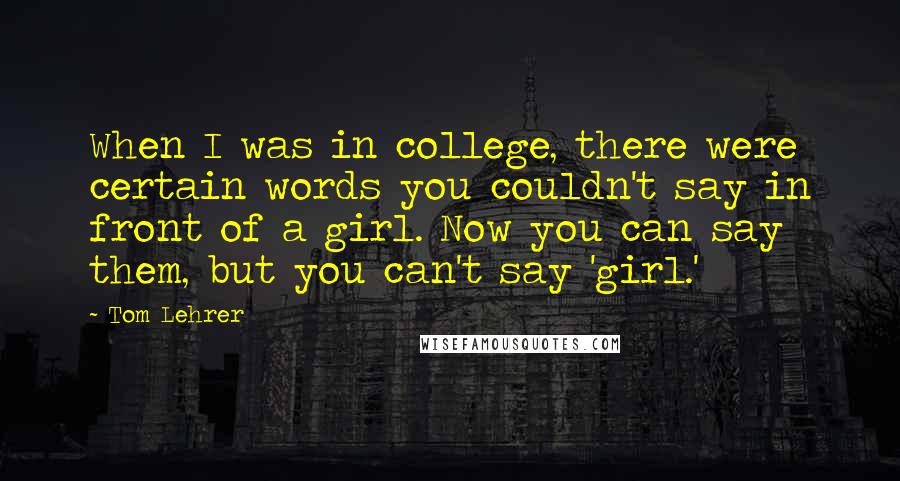 Tom Lehrer Quotes: When I was in college, there were certain words you couldn't say in front of a girl. Now you can say them, but you can't say 'girl.'