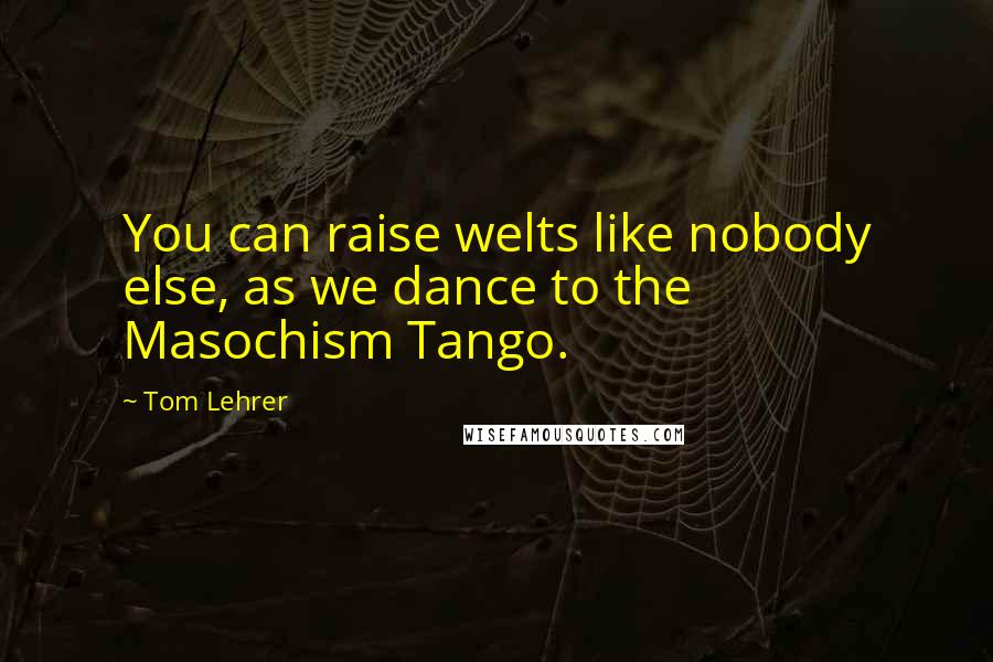 Tom Lehrer Quotes: You can raise welts like nobody else, as we dance to the Masochism Tango.