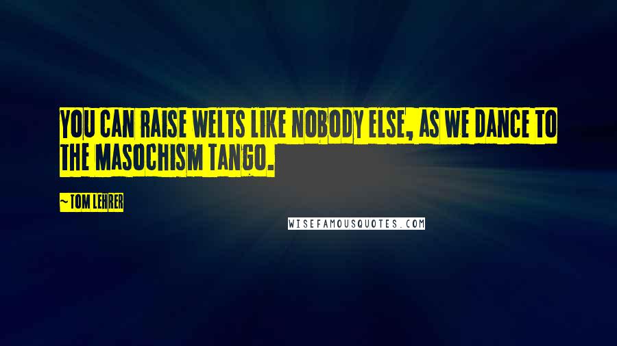 Tom Lehrer Quotes: You can raise welts like nobody else, as we dance to the Masochism Tango.