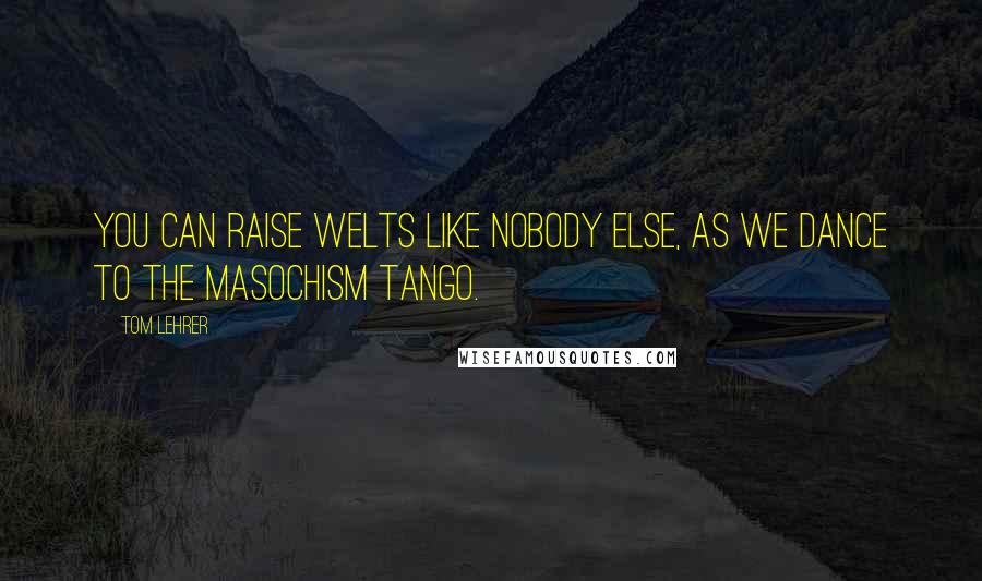 Tom Lehrer Quotes: You can raise welts like nobody else, as we dance to the Masochism Tango.