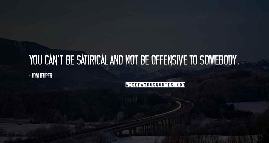 Tom Lehrer Quotes: You can't be satirical and not be offensive to somebody.