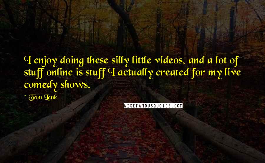 Tom Lenk Quotes: I enjoy doing these silly little videos, and a lot of stuff online is stuff I actually created for my live comedy shows.