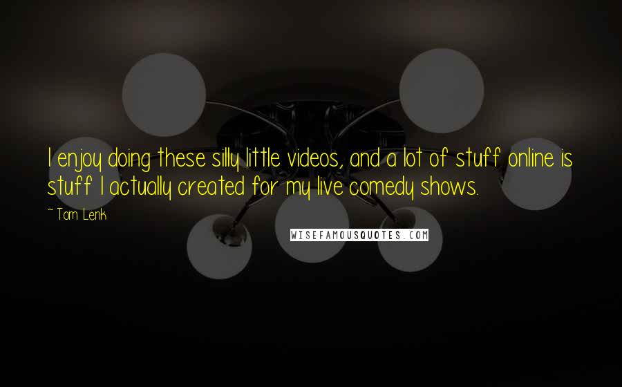 Tom Lenk Quotes: I enjoy doing these silly little videos, and a lot of stuff online is stuff I actually created for my live comedy shows.