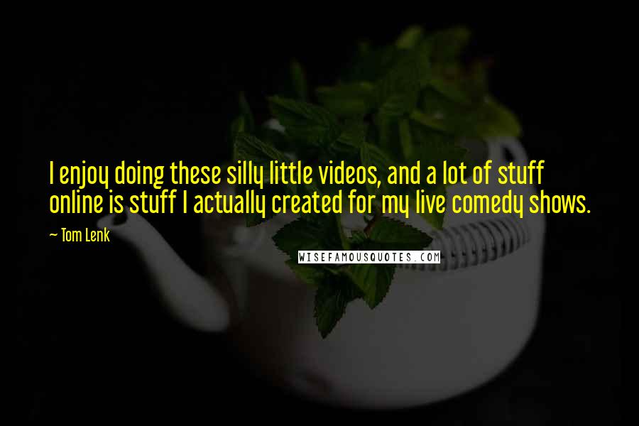 Tom Lenk Quotes: I enjoy doing these silly little videos, and a lot of stuff online is stuff I actually created for my live comedy shows.