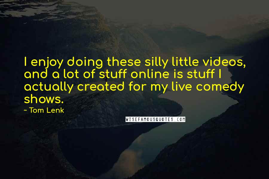 Tom Lenk Quotes: I enjoy doing these silly little videos, and a lot of stuff online is stuff I actually created for my live comedy shows.