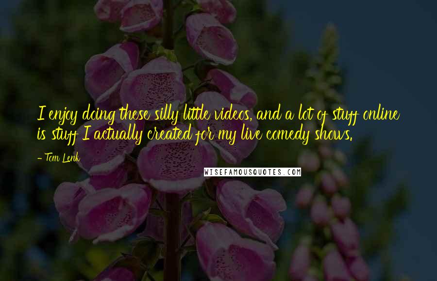 Tom Lenk Quotes: I enjoy doing these silly little videos, and a lot of stuff online is stuff I actually created for my live comedy shows.